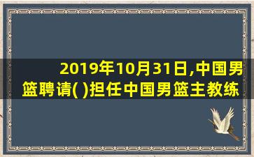 2019年10月31日,中国男篮聘请( )担任中国男篮主教练